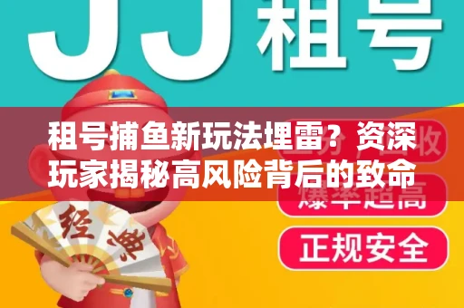 租号捕鱼新玩法埋雷？资深玩家揭秘高风险背后的致命漏洞