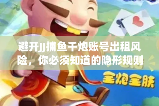 避开JJ捕鱼千炮账号出租风险，你必须知道的隐形规则！