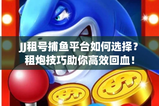 JJ租号捕鱼平台如何选择？租炮技巧助你高效回血！