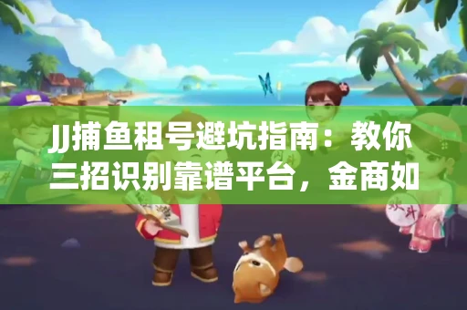 JJ捕鱼租号避坑指南：教你三招识别靠谱平台，金商如何玩转资金安全锁