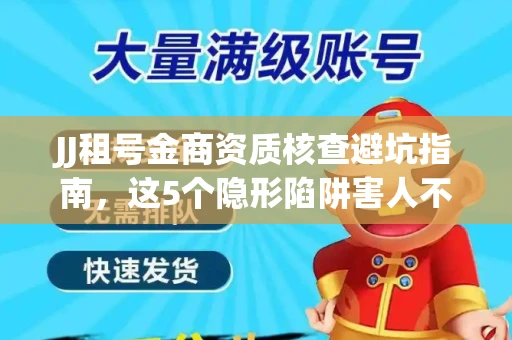 JJ租号金商资质核查避坑指南，这5个隐形陷阱害人不浅