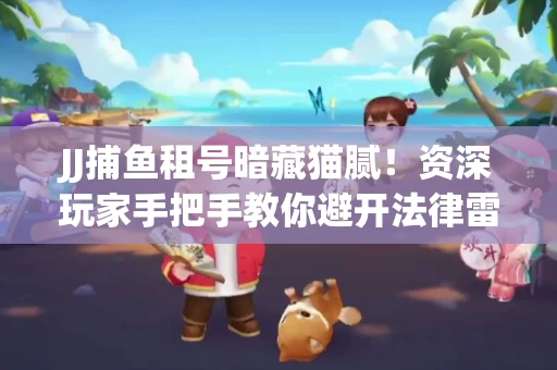 JJ捕鱼租号暗藏猫腻！资深玩家手把手教你避开法律雷区