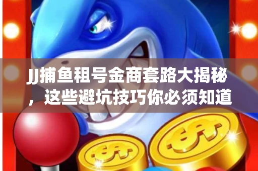 JJ捕鱼租号金商套路大揭秘，这些避坑技巧你必须知道！