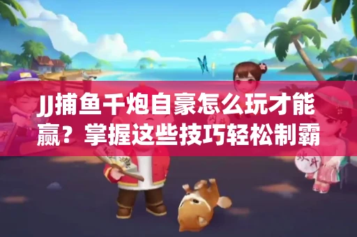 JJ捕鱼千炮自豪怎么玩才能赢？掌握这些技巧轻松制霸