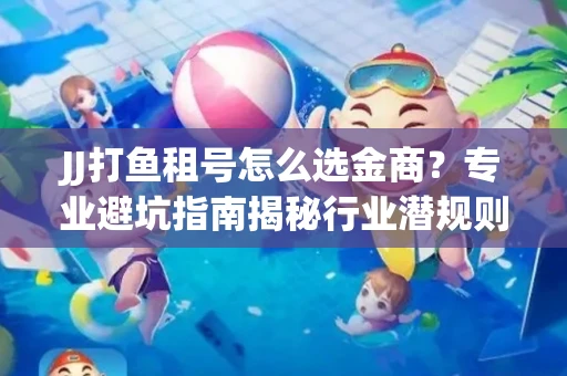 JJ打鱼租号怎么选金商？专业避坑指南揭秘行业潜规则