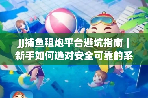 JJ捕鱼租炮平台避坑指南｜新手如何选对安全可靠的系统？