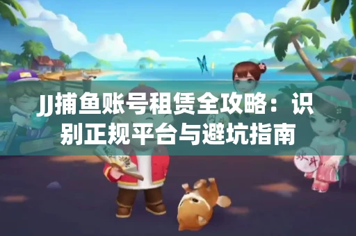JJ捕鱼账号租赁全攻略：识别正规平台与避坑指南