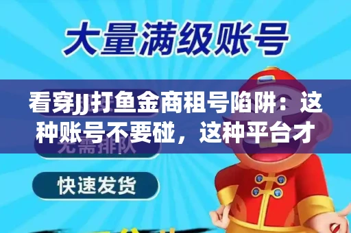 看穿JJ打鱼金商租号陷阱：这种账号不要碰，这种平台才靠谱